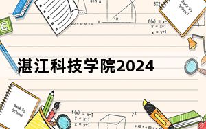 湛江科技学院2024年在重庆招生最低录取分数线和招生计划公布！