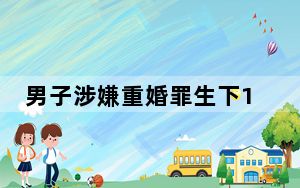 男子涉嫌重婚罪生下1儿1女 背后真相实在让人惊愕