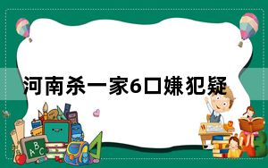 河南杀一家6口嫌犯疑跳黄河失踪 这到底是怎么回事？