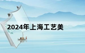 2024年上海工艺美术职业学院在安徽招生计划和录取分数线是多少？安徽考生2025年参考