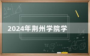 2024年荆州学院学费明细：一年18800元-21800元（各专业收费标准）