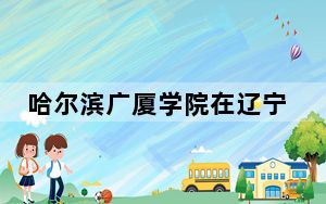 哈尔滨广厦学院在辽宁最低录取分数线和招生计划公布！