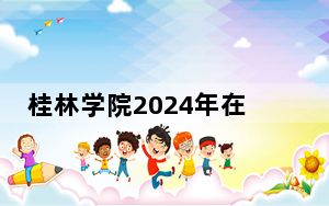 桂林学院2024年在安徽招生最低录取分数线和招生计划公布！