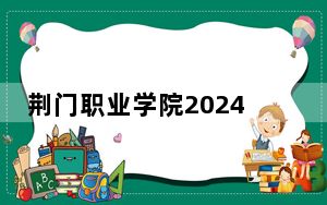 荆门职业学院2024年在安徽学费是多少？安徽考生2025年参考