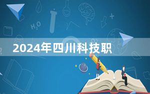 2024年四川科技职业学院收费明细：一年14840元到17490元（供四川考生参考）