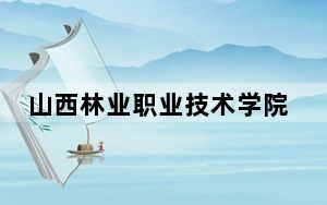山西林业职业技术学院2024年学费明细：每年最低4000元最高5200元（供青海考生参考）
