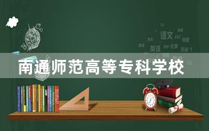 南通师范高等专科学校2024年每年多少学费？每年4700元-5300元（供四川考生参考）
