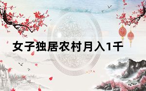 女子独居农村月入1千称很快乐 背后真相让人感到惊讶