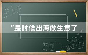 “是时候出海做生意了!不要怕” 背后真相实在令人震惊