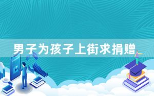 男子为孩子上街求捐赠被质疑 背后真相令人震惊