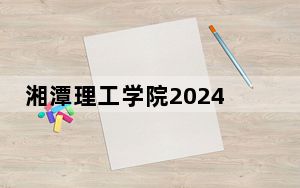 湘潭理工学院2024年录取最低分数线是多少？海南考生2025年参考