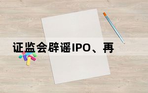 证监会辟谣IPO、再融资关闸传闻 背后真相令人震惊