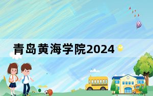 青岛黄海学院2024年录取最低分数线公布：江苏考生2025年参考