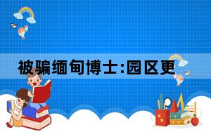 被骗缅甸博士:园区更关注反诈新闻 背后真相实在令人震惊