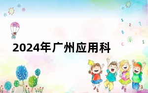 2024年广州应用科技学院在广西招生计划和录取分数线是多少？广西考生2025年参考