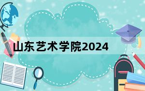 山东艺术学院2024年录取最低分数线公布：河北考生2025年参考