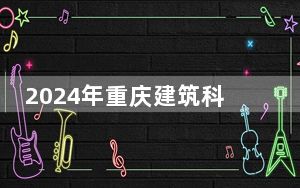 2024年重庆建筑科技职业学院收费明细：一年12000元（供四川考生参考）