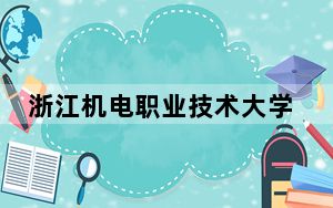浙江机电职业技术大学2024年学费明细：每年6000元-9000元（供江西考生参考）