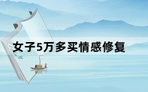 女子5万多买情感修复服务未挽回感情 这到底是怎么回事？