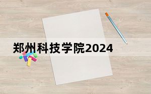 郑州科技学院2024年在河南招生最低录取分数线和招生计划公布！