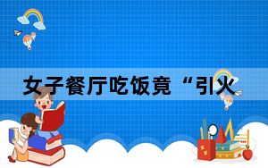 女子餐厅吃饭竟“引火烧身” 背后真相实在令人震惊