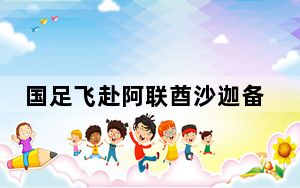 国足飞赴阿联酋沙迦备战12强赛 背后真相令人震惊