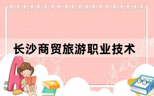 长沙商贸旅游职业技术学院2024年在贵州招生最低录取分数线和招生计划公布！