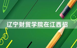 辽宁财贸学院在江西招生计划？学费是多少？录取分数线是多少？