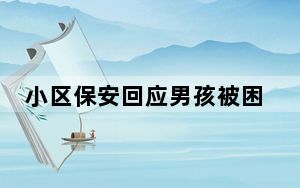 小区保安回应男孩被困电梯坠亡 这到底是怎么回事？