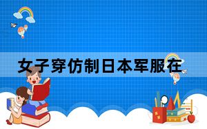 女子穿仿制日本军服在夜市嬉闹被拘 背后真相令人震惊