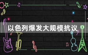 以色列爆发大规模抗议 这到底是怎么回事？