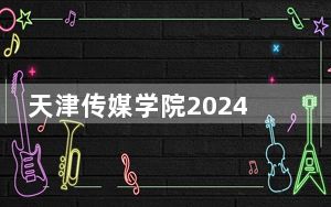 天津传媒学院2024年录取最低分数线是多少？四川考生2025年参考