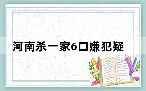 河南杀一家6口嫌犯疑跳黄河失踪 背后真相实在让人惊愕
