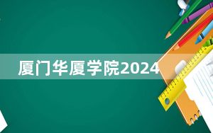 厦门华厦学院2024年录取最低分数线是多少？甘肃考生2025年参考