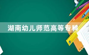 湖南幼儿师范高等专科学校2024年录取最低分数线招生计划和学费：甘肃考生2025年参考