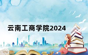 云南工商学院2024年录取最低分数线公布：安徽考生2025年参考