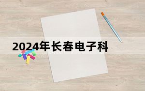 2024年长春电子科技学院收费明细：一年26000元（供湖北考生参考）