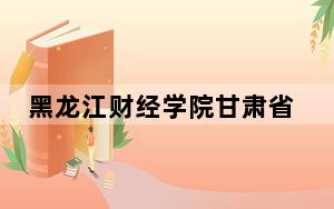 黑龙江财经学院甘肃省录取分数线是多少？学费又是多少？
