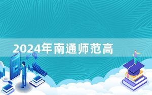 2024年南通师范高等专科学校收费明细：一年4700元（供云南考生参考）
