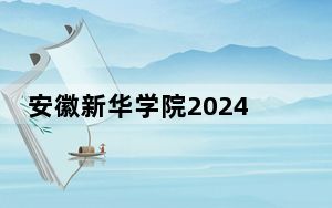 安徽新华学院2024年录取最低分数线公布：河南考生2025年参考