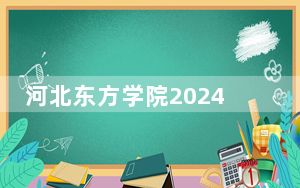 河北东方学院2024年在贵州招生最低录取分数线和招生计划公布！