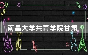 南昌大学共青学院甘肃省录取分数线是多少？学费又是多少？