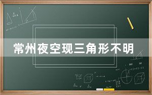 常州夜空现三角形不明飞行物 背后真相实在令人震惊