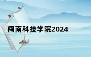 闽南科技学院2024年录取最低分数线公布：贵州考生2025年参考