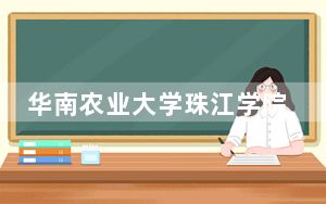华南农业大学珠江学院在浙江学费是多少？招生计划？录取分数线是多少？