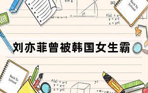 刘亦菲曾被韩国女生霸凌 背后真相令人震惊