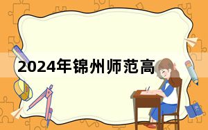 2024年锦州师范高等专科学校学费明细：一年3000元到5000元（各专业收费标准）