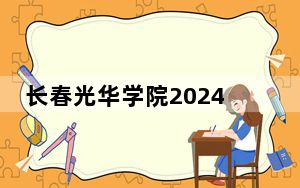 长春光华学院2024年在辽宁招生最低录取分数线和招生计划公布！