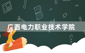 广西电力职业技术学院2024年在湖南招生最低录取分数线和招生计划公布！