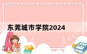 东莞城市学院2024年录取最低分数线招生计划和学费：江苏考生2025年参考
